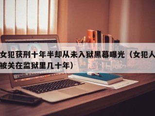 女犯获刑十年半却从未入狱黑幕曝光（女犯人被关在监狱里几十年）