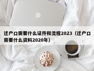 迁户口需要什么证件和流程2023（迁户口需要什么资料2020年）