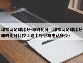 球探网足球比分-即时比分（球探网足球比分即时比分比控江路上谷谷鸡电话多少）