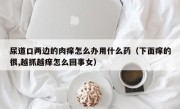 尿道口两边的肉痒怎么办用什么药（下面痒的很,越抓越痒怎么回事女）