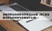 龙胆泻肝丸的功效与作用治什么病（同仁堂龙胆泻肝丸的功效与作用治什么病）