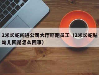2米长蛇闯进公司大厅吓跑员工（2米长蛇钻幼儿园是怎么回事）