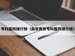 专科医院排行榜（南京男性专科医院排行榜）