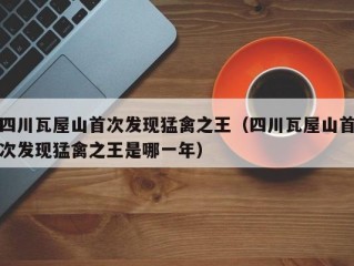 四川瓦屋山首次发现猛禽之王（四川瓦屋山首次发现猛禽之王是哪一年）