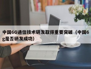中国6G通信技术研发取得重要突破（中国6g是否研发成功）