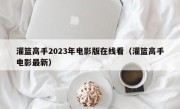 灌篮高手2023年电影版在线看（灌篮高手电影最新）
