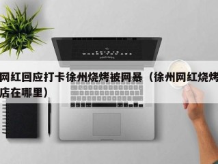 网红回应打卡徐州烧烤被网暴（徐州网红烧烤店在哪里）