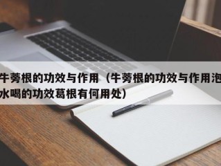 牛蒡根的功效与作用（牛蒡根的功效与作用泡水喝的功效葛根有何用处）