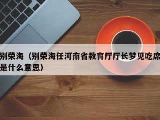 别荣海（别荣海任河南省教育厅厅长梦见吃席是什么意思）