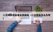 二次阳性感染者会传染吗（二次感染怎么办呀）