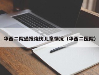 华西二院通报烧伤儿童情况（华西二医院）