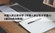 中国人民公安大学（中国人民公安大学是211或985吗分数线）