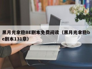 黑月光拿稳BE剧本免费阅读（黑月光拿稳be剧本131章）