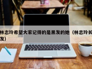 林志玲希望大家记得的是黑发的她（林志玲长发）