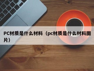 PC材质是什么材料（pc材质是什么材料图片）