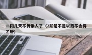 二阳几天不传染人了（2阳是不是以后不会得乙肝）