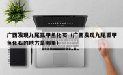 广西发现九尾狐甲鱼化石（广西发现九尾狐甲鱼化石的地方是哪里）