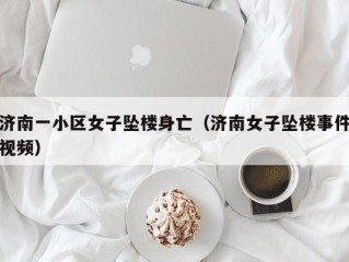 济南一小区女子坠楼身亡（济南女子坠楼事件视频）