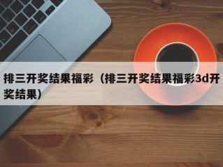 排三开奖结果福彩（排三开奖结果福彩3d开奖结果）