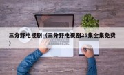 三分野电视剧（三分野电视剧25集全集免费）