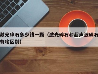 激光碎石多少钱一颗（激光碎石和超声波碎石有啥区别）