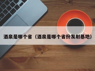 酒泉是哪个省（酒泉是哪个省份发射基地）