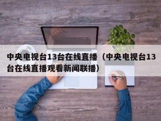 中央电视台13台在线直播（中央电视台13台在线直播观看新闻联播）