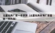 儿童玩具厂家一手货源（儿童玩具批发厂家直销一件代发）