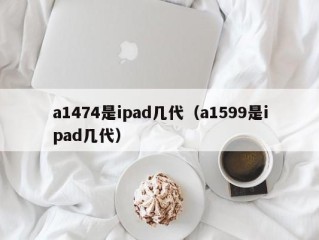 a1474是ipad几代（a1599是ipad几代）