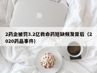2药企被罚3.2亿救命药短缺频发背后（2020药品事件）