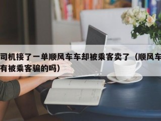 司机接了一单顺风车车却被乘客卖了（顺风车有被乘客骗的吗）