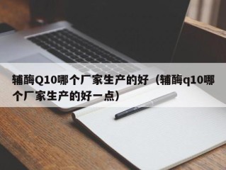 辅酶Q10哪个厂家生产的好（辅酶q10哪个厂家生产的好一点）