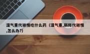 湿气重代谢慢吃什么药（湿气重,新陈代谢慢,怎么办?）