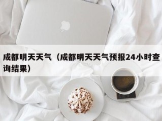 成都明天天气（成都明天天气预报24小时查询结果）
