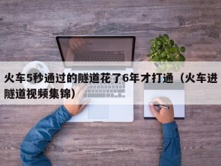 火车5秒通过的隧道花了6年才打通（火车进隧道视频集锦）
