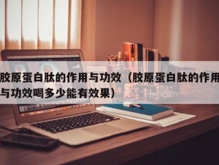 胶原蛋白肽的作用与功效（胶原蛋白肽的作用与功效喝多少能有效果）
