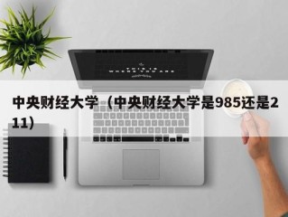 中央财经大学（中央财经大学是985还是211）