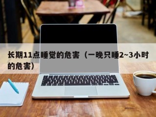 长期11点睡觉的危害（一晚只睡2～3小时的危害）
