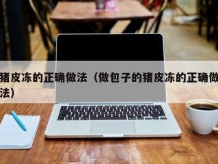 猪皮冻的正确做法（做包子的猪皮冻的正确做法）