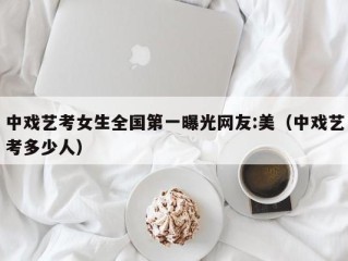 中戏艺考女生全国第一曝光网友:美（中戏艺考多少人）