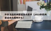 许凯当选杭州亚运会火炬手（2022年杭州亚运会火炬叫什么）