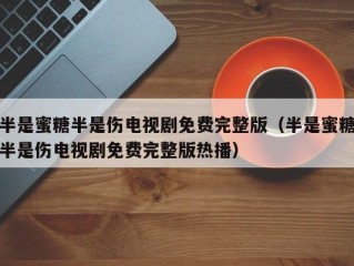 半是蜜糖半是伤电视剧免费完整版（半是蜜糖半是伤电视剧免费完整版热播）