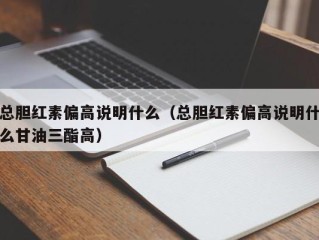总胆红素偏高说明什么（总胆红素偏高说明什么甘油三酯高）