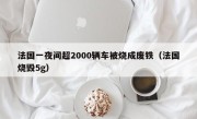 法国一夜间超2000辆车被烧成废铁（法国烧毁5g）