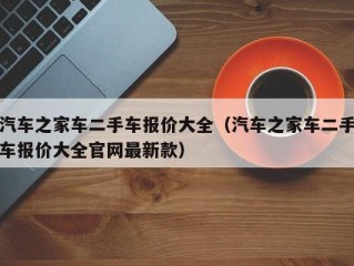 汽车之家车二手车报价大全（汽车之家车二手车报价大全官网最新款）