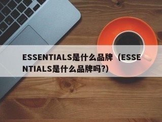 ESSENTIALS是什么品牌（ESSENTIALS是什么品牌吗?）