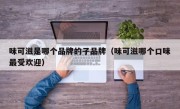 味可滋是哪个品牌的子品牌（味可滋哪个口味最受欢迎）