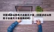 邻居讲述山西男子杀妻灭子案（邻居讲述山西男子杀妻灭子案是真的吗）