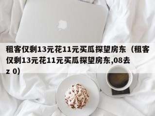 租客仅剩13元花11元买瓜探望房东（租客仅剩13元花11元买瓜探望房东,08去 z 0）