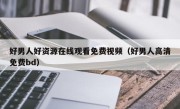 好男人好资源在线观看免费视频（好男人高清免费bd）